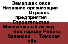 Замерщик окон › Название организации ­ Bravo › Отрасль предприятия ­ Строительство › Минимальный оклад ­ 30 000 - Все города Работа » Вакансии   . Томская обл.